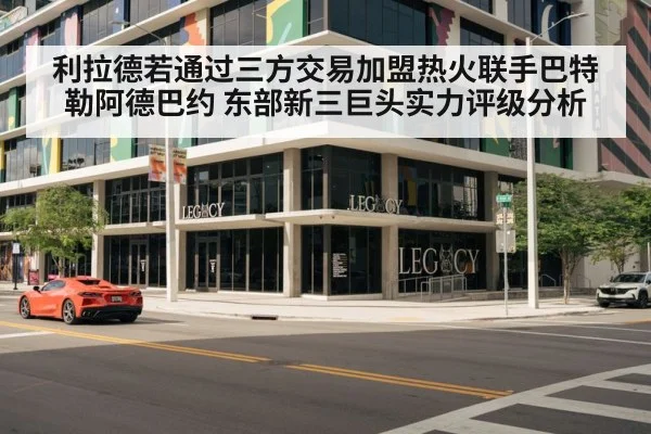 利拉德若通过三方交易加盟热火联手巴特勒阿德巴约 东部新三巨头实力评级分析