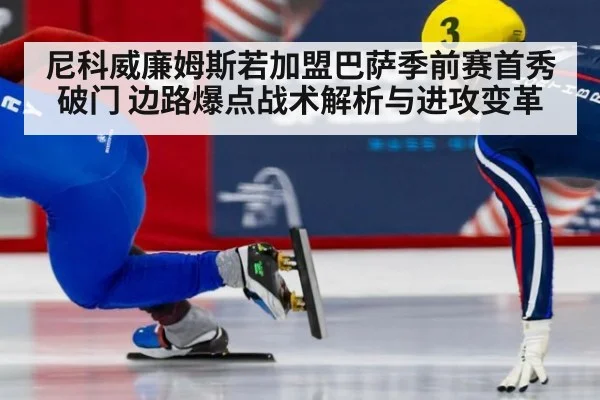 尼科威廉姆斯若加盟巴萨季前赛首秀破门 边路爆点战术解析与进攻变革