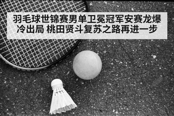 羽毛球世锦赛男单卫冕冠军安赛龙爆冷出局 桃田贤斗复苏之路再进一步